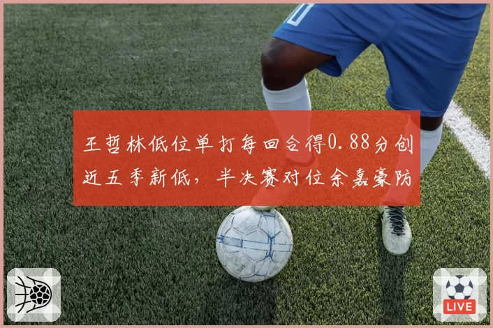 王哲林低位单打每回合得0.88分创近五季新低，半决赛对位余嘉豪防守压力倍增