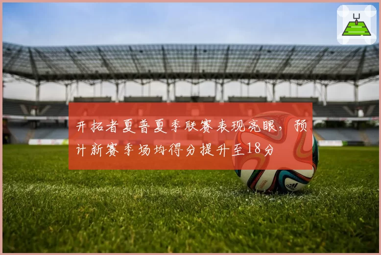 开拓者夏普夏季联赛表现亮眼,预计新赛季场均得分提升至18分