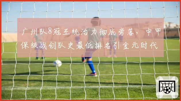 广州队8冠王统治力彻底旁落,中甲保级战创队史最低排名引金元时代反思