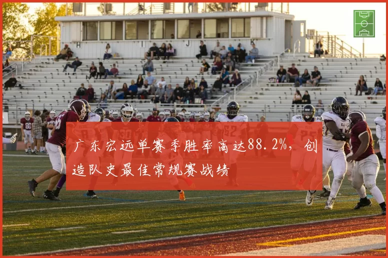 广东宏远单赛季胜率高达88.2%,创造队史最佳常规赛战绩