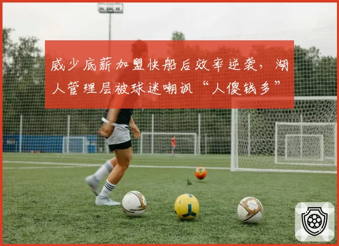 威少底薪加盟快船后效率逆袭,湖人管理层被球迷嘲讽“人傻钱多”