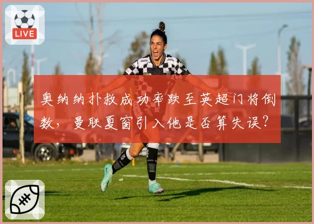 奥纳纳扑救成功率跌至英超门将倒数,曼联夏窗引入他是否算失误?