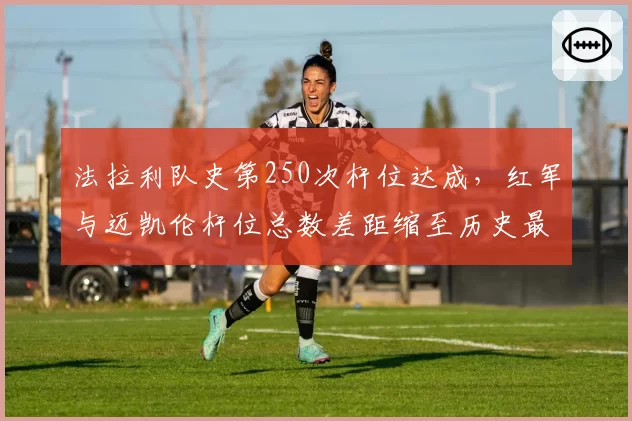 法拉利队史第250次杆位达成，红军与迈凯伦杆位总数差距缩至历史最小