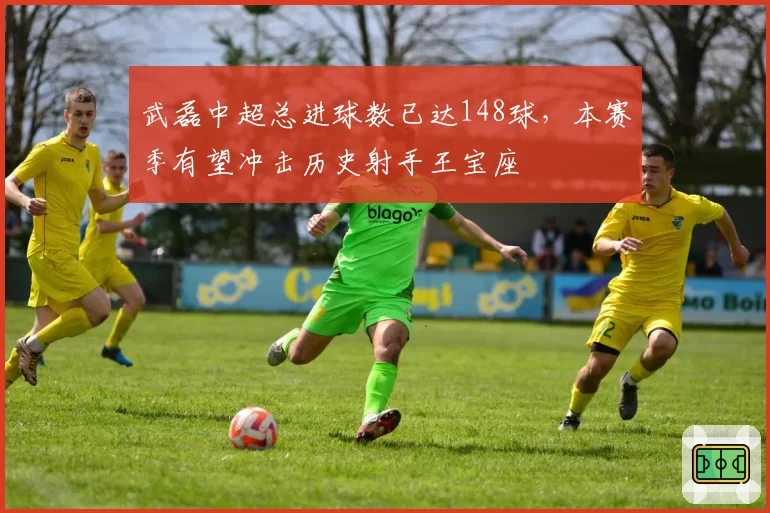 武磊中超总进球数已达148球,本赛季有望冲击历史射手王宝座