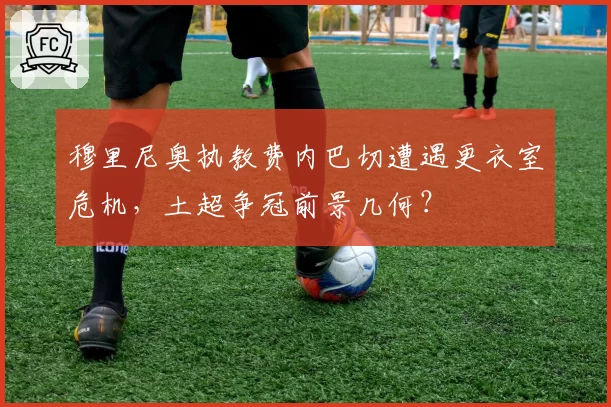穆里尼奥执教费内巴切遭遇更衣室危机,土超争冠前景几何?