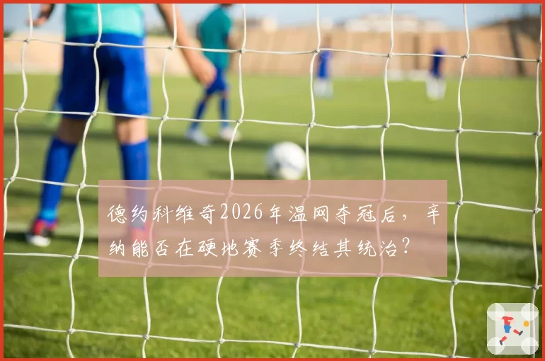 德约科维奇2026年温网夺冠后，辛纳能否在硬地赛季终结其统治？