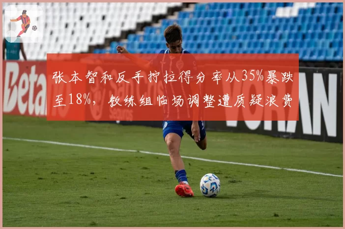 张本智和反手拧拉得分率从35%暴跌至18%，教练组临场调整遭质疑浪费暂停机会