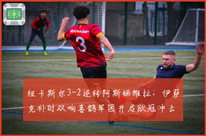纽卡斯尔3-2逆转阿斯顿维拉，伊萨克补时双响喜鹊军团开启欧冠冲击模式