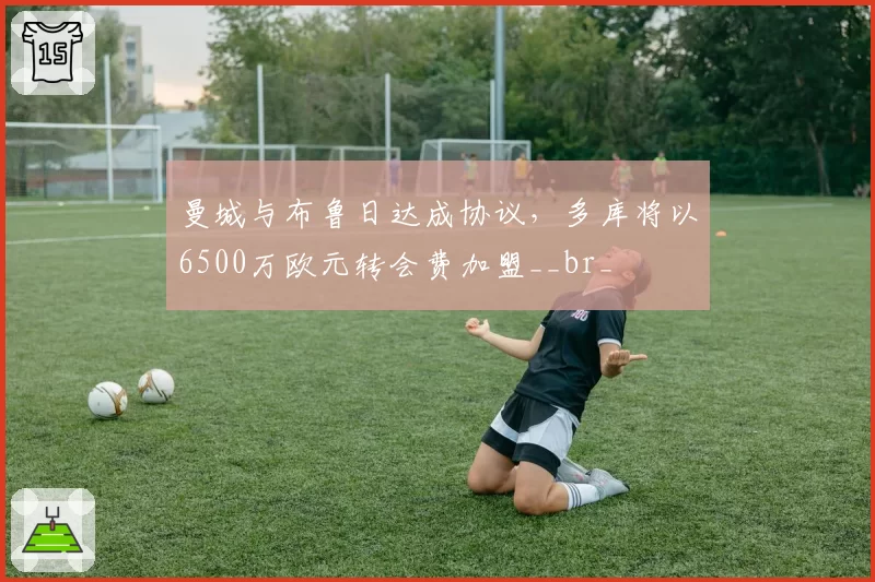 曼城与布鲁日达成协议,多库将以6500万欧元转会费加盟__br_