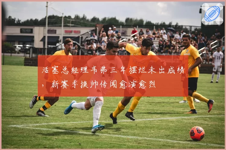活塞总经理韦弗三年摆烂未出成绩,新赛季换帅传闻愈演愈烈