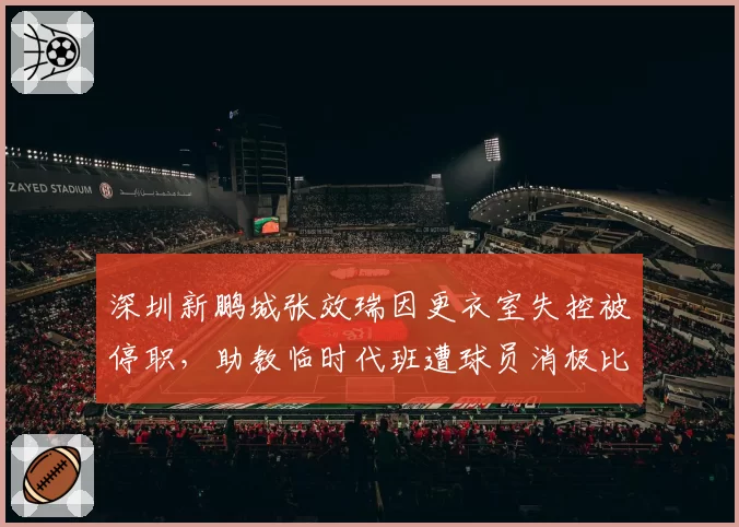 深圳新鹏城张效瑞因更衣室失控被停职，助教临时代班遭球员消极比赛