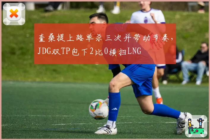 奎桑提上路单杀三次并带动节奏,JDG双TP包下2比0横扫LNG
