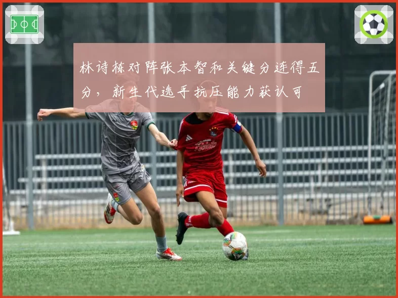 林诗栋对阵张本智和关键分连得五分，新生代选手抗压能力获认可