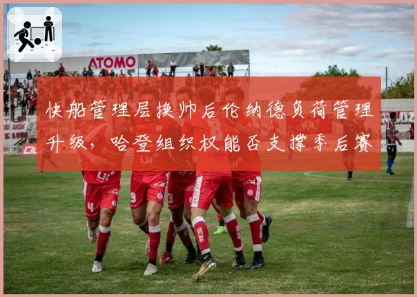 快船管理层换帅后伦纳德负荷管理升级,哈登组织权能否支撑季后赛攻坚?