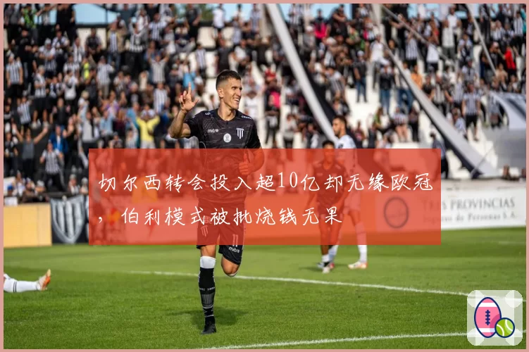 切尔西转会投入超10亿却无缘欧冠,伯利模式被批烧钱无果
