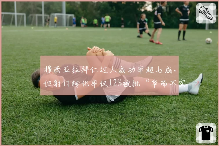 穆西亚拉拜仁过人成功率超七成，但射门转化率仅12%被批“华而不实”