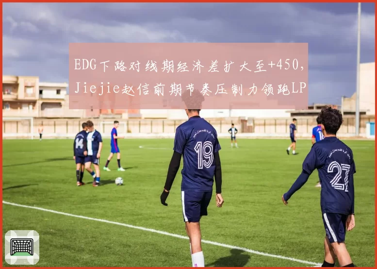 EDG下路对线期经济差扩大至+450,Jiejie赵信前期节奏压制力领跑LPL