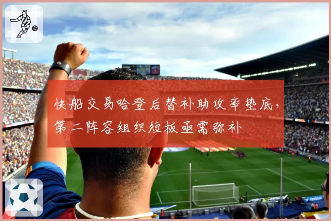 快船交易哈登后替补助攻率垫底，第二阵容组织短板亟需弥补