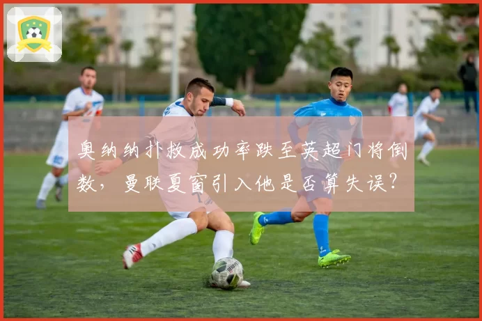 奥纳纳扑救成功率跌至英超门将倒数，曼联夏窗引入他是否算失误？