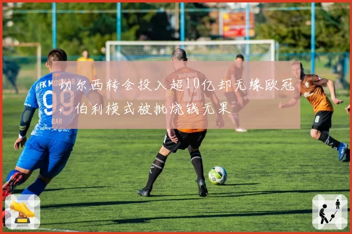 切尔西转会投入超10亿却无缘欧冠,伯利模式被批烧钱无果
