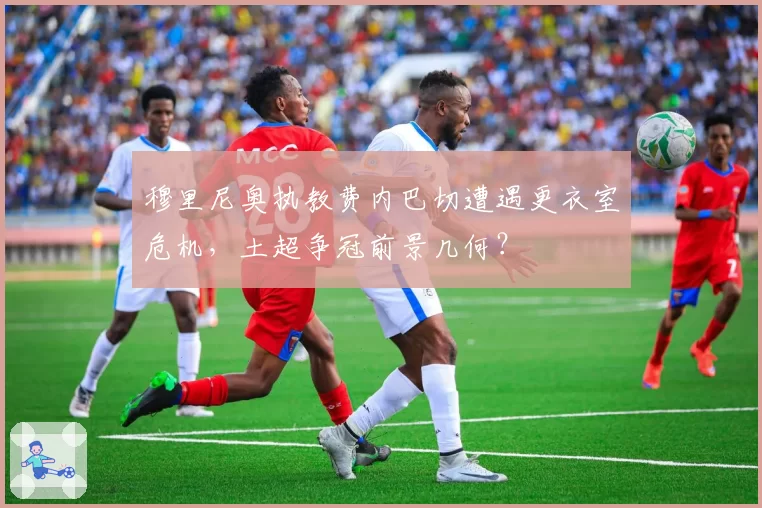 穆里尼奥执教费内巴切遭遇更衣室危机,土超争冠前景几何?