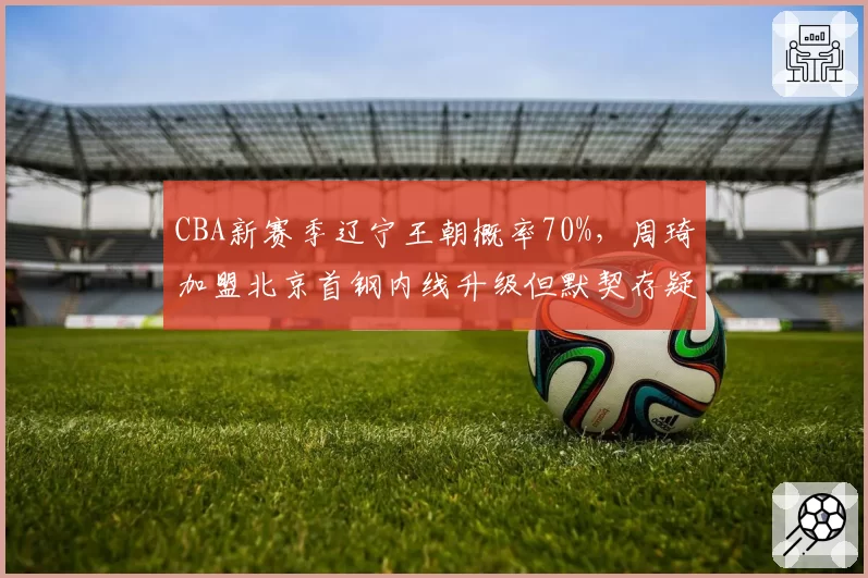 CBA新赛季辽宁王朝概率70%，周琦加盟北京首钢内线升级但默契存疑