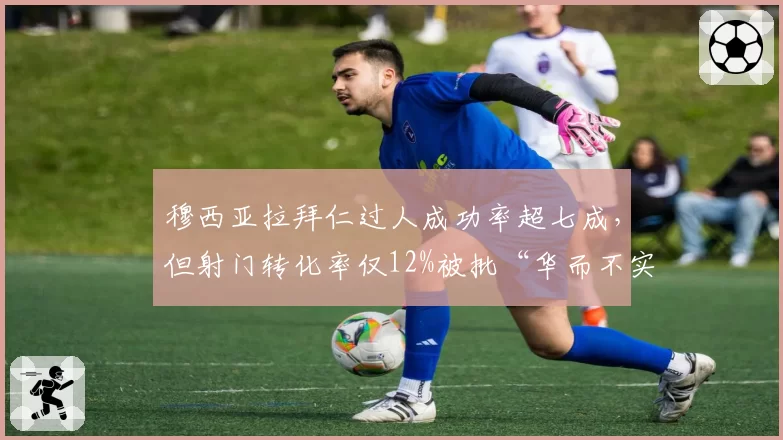 穆西亚拉拜仁过人成功率超七成,但射门转化率仅12%被批“华而不实”