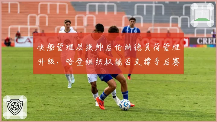 快船管理层换帅后伦纳德负荷管理升级,哈登组织权能否支撑季后赛攻坚?
