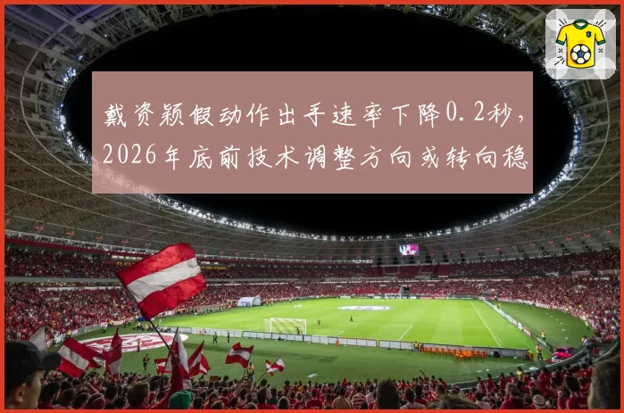 戴资颖假动作出手速率下降0.2秒，2026年底前技术调整方向或转向稳定性