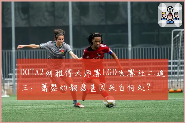 DOTA2利雅得大师赛LGD决赛让二追三，萧瑟的翻盘基因来自何处？