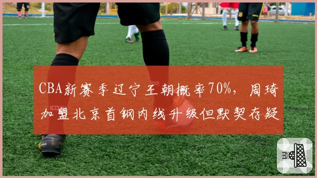 CBA新赛季辽宁王朝概率70%，周琦加盟北京首钢内线升级但默契存疑