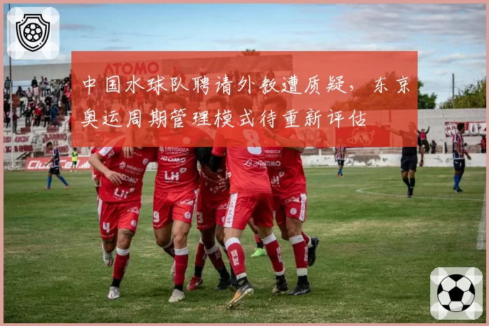 中国水球队聘请外教遭质疑，东京奥运周期管理模式待重新评估