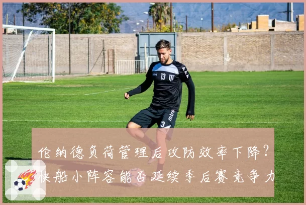 伦纳德负荷管理后攻防效率下降？快船小阵容能否延续季后赛竞争力