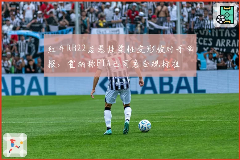 红牛RB22后悬挂柔性变形被对手举报,霍纳称FIA已同意合规标准