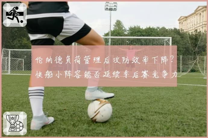 伦纳德负荷管理后攻防效率下降？快船小阵容能否延续季后赛竞争力