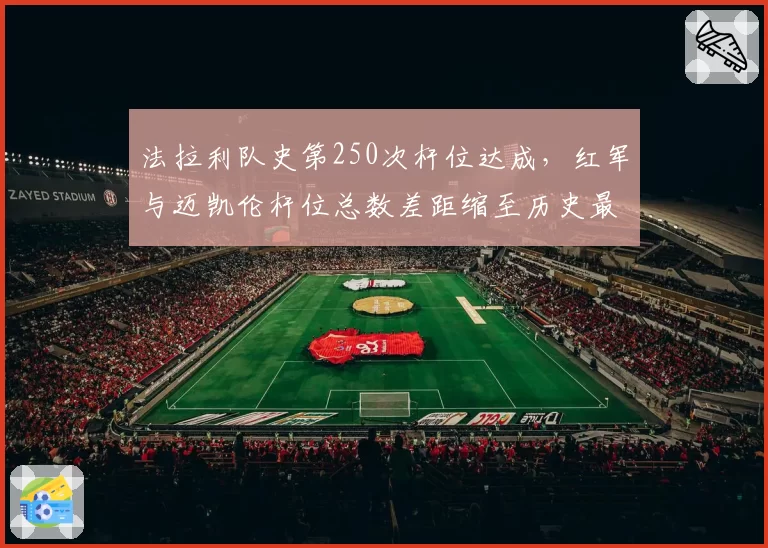 法拉利队史第250次杆位达成，红军与迈凯伦杆位总数差距缩至历史最小