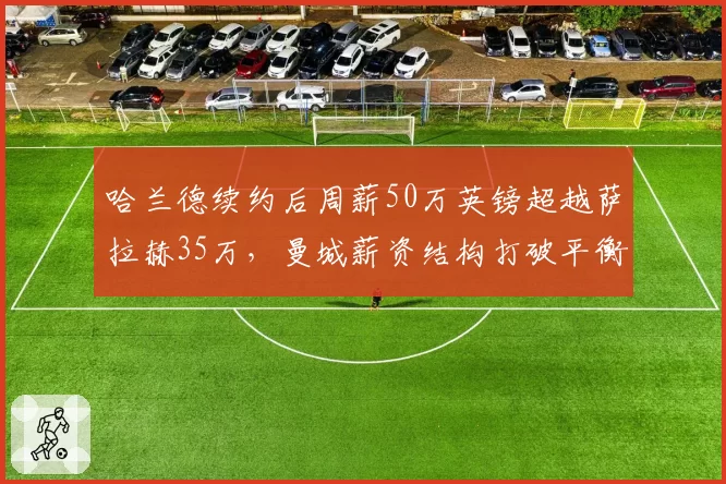 哈兰德续约后周薪50万英镑超越萨拉赫35万，曼城薪资结构打破平衡