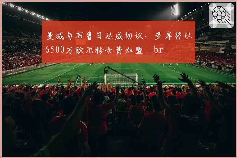 曼城与布鲁日达成协议,多库将以6500万欧元转会费加盟__br_