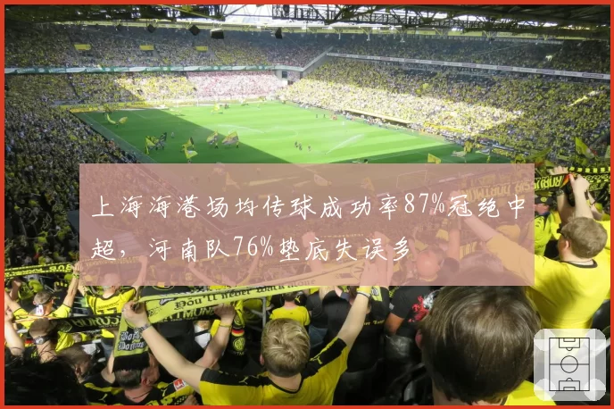 上海海港场均传球成功率87%冠绝中超,河南队76%垫底失误多